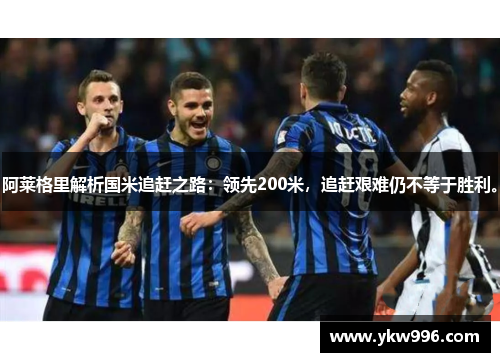 阿莱格里解析国米追赶之路：领先200米，追赶艰难仍不等于胜利。